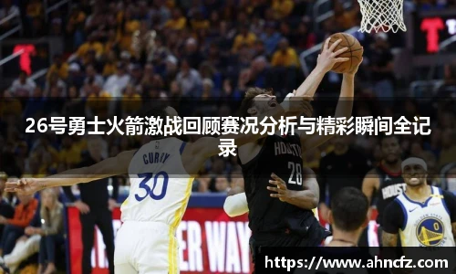 26号勇士火箭激战回顾赛况分析与精彩瞬间全记录