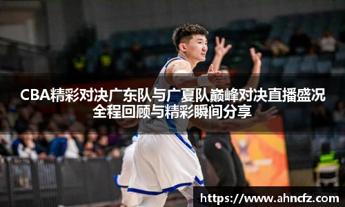 CBA精彩对决广东队与广夏队巅峰对决直播盛况全程回顾与精彩瞬间分享